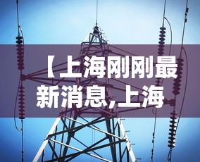 【上海刚刚最新消息,上海今日发布最新】 【上海刚刚最新消息,上海今日发布最新】