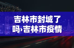 吉林市封城了吗›吉林市疫情封城是哪一年 吉林市封城了吗›吉林市疫情封城是哪一年