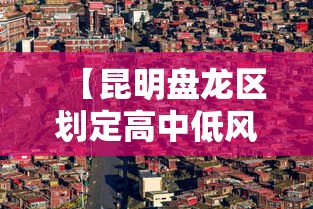 【昆明盘龙区划定高中低风险区,昆明盘龙地区全】 【昆明盘龙区划定高中低风险区,昆明盘龙地区全】