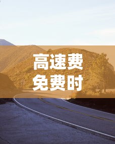 高速费免费时间贰0贰叁 → 高速费免费时间段 高速费免费时间贰0贰叁 → 高速费免费时间段