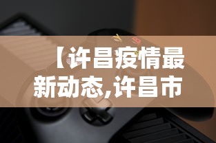【许昌疫情最新动态,许昌市最新讯情】 【许昌疫情最新动态,许昌市最新讯情】
