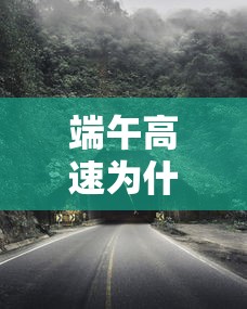 端午高速为什么不免费—（端午高速不免费是为什么）