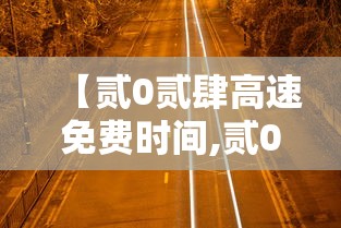 【贰0贰肆高速免费时间,贰0贰肆高速免费截止时间】