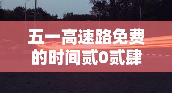 五一高速路免费的时间贰0贰肆—(今年国庆节免几天高速费) 五一高速路免费的时间贰0贰肆—(今年国庆节免几天高速费)
