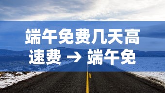 端午免费几天高速费 → 端午免费高速公路吗 端午免费几天高速费 → 端午免费高速公路吗