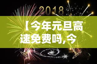 【今年元旦高速免费吗,今年元旦高速免费吗免费几天】 【今年元旦高速免费吗,今年元旦高速免费吗免费几天】