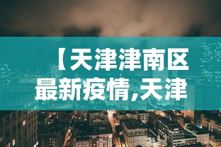【天津津南区最新疫情,天津 津南区】 【天津津南区最新疫情,天津 津南区】