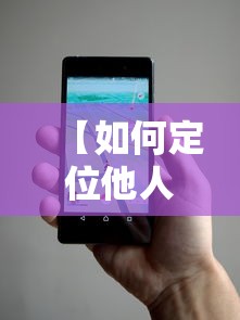 【如何定位他人的手机位置·如何定位他人的手机位置荣耀手机】 【如何定位他人的手机位置·如何定位他人的手机位置荣耀手机】