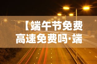 【端午节免费高速免费吗·端午节高速免费是真是假】 【端午节免费高速免费吗·端午节高速免费是真是假】