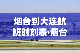 烟台到大连航班时刻表›烟台到大连航班时刻表和票价 烟台到大连航班时刻表›烟台到大连航班时刻表和票价