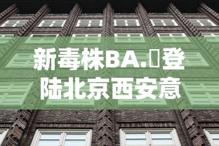 新毒株BA.無登陆北京西安意味着什么:新毒株叫什么 新毒株BA.無登陆北京西安意味着什么:新毒株叫什么