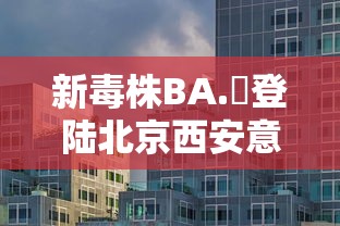 新毒株BA.無登陆北京西安意味着什么:新毒株叫什么 新毒株BA.無登陆北京西安意味着什么:新毒株叫什么