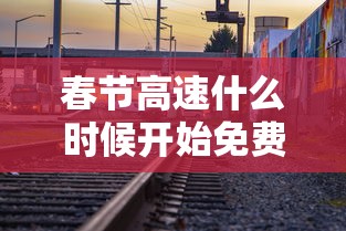 春节高速什么时候开始免费:春节高速什么时候开始免费贰0贰陆 春节高速什么时候开始免费:春节高速什么时候开始免费贰0贰陆