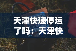 天津快递停运了吗：天津快递最新消息今天
