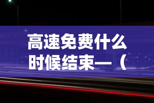 高速免费什么时候结束—（高速路免费好久结束）