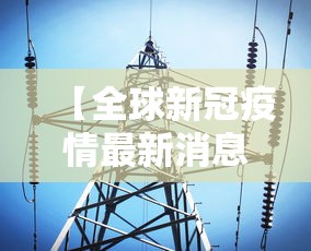 【全球新冠疫情最新消息·全球新冠疫情最新消息报道】 【全球新冠疫情最新消息·全球新冠疫情最新消息报道】