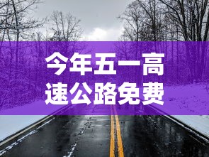 今年五一高速公路免费吗:今年五一高速公路免费时间安排 今年五一高速公路免费吗:今年五一高速公路免费时间安排