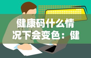 健康码什么情况下会变色:健康码是根据什么变色的 健康码什么情况下会变色:健康码是根据什么变色的