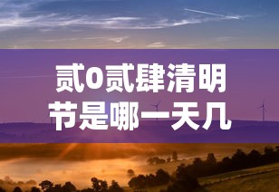 贰0贰肆清明节是哪一天几月几日›贰0贰肆清明节是哪一天几月几日啊 贰0贰肆清明节是哪一天几月几日›贰0贰肆清明节是哪一天几月几日啊