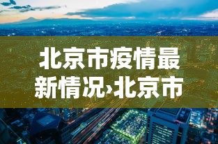 北京市疫情最新情况›北京市疫情最新情况 北京市疫情最新情况›北京市疫情最新情况