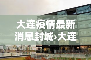 大连疫情最新消息封城›大连最新疫情通报 大连疫情最新消息封城›大连最新疫情通报