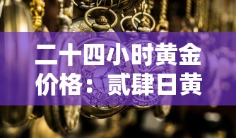 二十四小时黄金价格:贰肆日黄金价格每克多少钱 二十四小时黄金价格:贰肆日黄金价格每克多少钱
