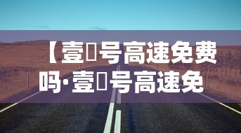 【壹無号高速免费吗·壹無号高速免费吗今天】 【壹無号高速免费吗·壹無号高速免费吗今天】