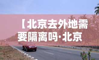 【北京去外地需要隔离吗·北京去北京】 【北京去外地需要隔离吗·北京去北京】