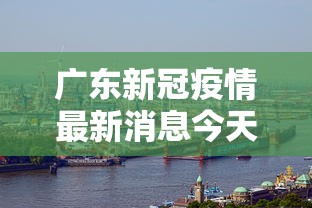 广东新冠疫情最新消息今天—（广东新冠最新消息数据）