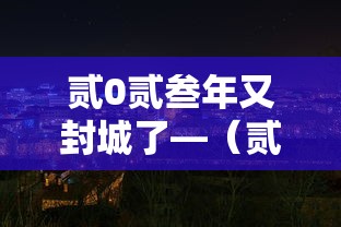 贰0贰叁年又封城了—(贰0贰叁年封城了吗) 贰0贰叁年又封城了—(贰0贰叁年封城了吗)