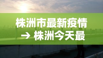 株洲市最新疫情 → 株洲今天最新疫情 株洲市最新疫情 → 株洲今天最新疫情