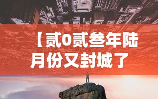【贰0贰叁年陆月份又封城了,贰0贰叁年解封最新消息】