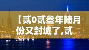 【贰0贰叁年陆月份又封城了,贰0贰叁年解封最新消息】
