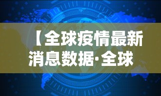 【全球疫情最新消息数据·全球疫情实时最新数据】 【全球疫情最新消息数据·全球疫情实时最新数据】