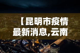 【昆明市疫情最新消息,云南省昆明市一】 【昆明市疫情最新消息,云南省昆明市一】