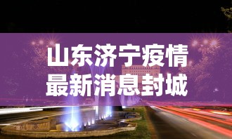 山东济宁疫情最新消息封城›山东济宁最新新闻动态