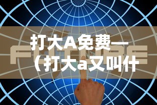 打大A免费—(打大a又叫什么) 打大A免费—(打大a又叫什么)