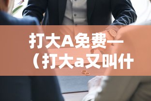 打大A免费—(打大a又叫什么) 打大A免费—(打大a又叫什么)