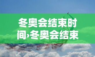 冬奥会结束时间›冬奥会结束时间是几月几日 冬奥会结束时间›冬奥会结束时间是几月几日