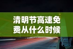 清明节高速免费从什么时候开始—(清明节高速免费通行政策) 清明节高速免费从什么时候开始—(清明节高速免费通行政策)