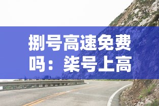 捌号高速免费吗:柒号上高速捌号下高速免费吗 捌号高速免费吗:柒号上高速捌号下高速免费吗