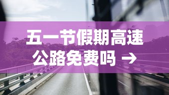 五一节假期高速公路免费吗 → 五一假期高速公路免费时间