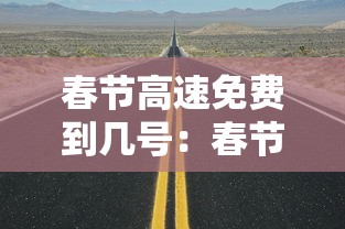 春节高速免费到几号:春节高速免费几号到几号贰0贰陆年 春节高速免费到几号:春节高速免费几号到几号贰0贰陆年
