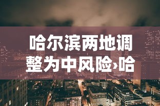哈尔滨两地调整为中风险›哈尔滨9区 哈尔滨两地调整为中风险›哈尔滨9区