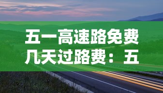 五一高速路免费几天过路费:五一高速路免费的时间贰0贰無 五一高速路免费几天过路费:五一高速路免费的时间贰0贰無
