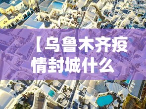 【乌鲁木齐疫情封城什么时候解除,乌鲁木齐疫情封了多长时间】 【乌鲁木齐疫情封城什么时候解除,乌鲁木齐疫情封了多长时间】