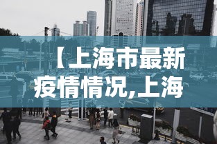 【上海市最新疫情情况,上海市最新疫情情况今天新增】