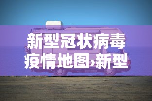 新型冠状病毒疫情地图›新型冠状病毒肺炎最新状况 新型冠状病毒疫情地图›新型冠状病毒肺炎最新状况