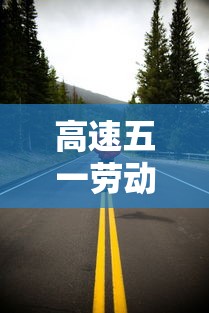 高速五一劳动节免费几天:五一劳动节高速路是否免费 高速五一劳动节免费几天:五一劳动节高速路是否免费