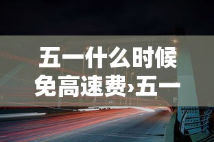 五一什么时候免高速费›五一什么时候免高速费呀